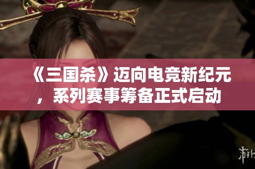 《三国杀》迈向电竞新纪元，系列赛事筹备正式启动