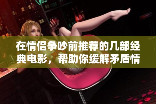 在情侣争吵前推荐的几部经典电影，帮助你缓解矛盾情绪
