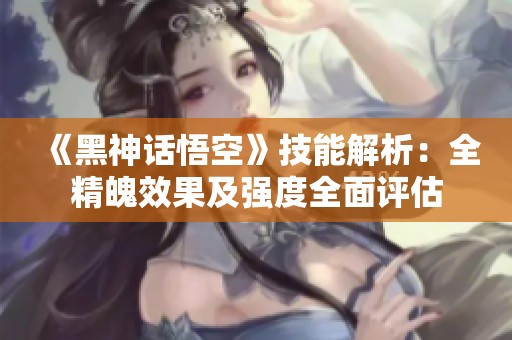 《黑神话悟空》技能解析：全精魄效果及强度全面评估