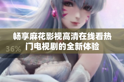 畅享麻花影视高清在线看热门电视剧的全新体验