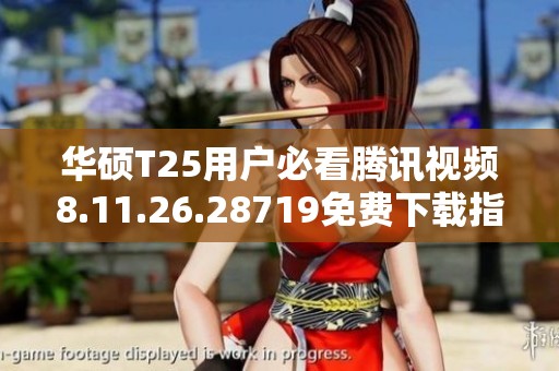 华硕T25用户必看腾讯视频8.11.26.28719免费下载指南