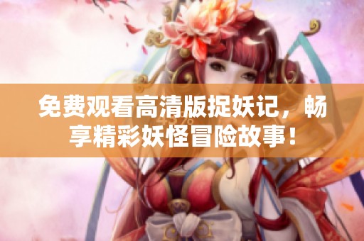 免费观看高清版捉妖记，畅享精彩妖怪冒险故事！