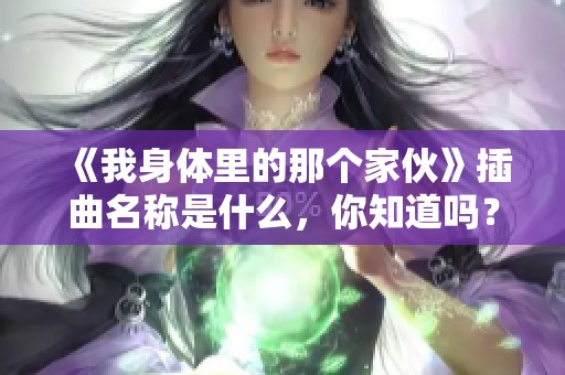 《我身体里的那个家伙》插曲名称是什么，你知道吗？