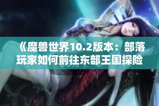 《魔兽世界10.2版本：部落玩家如何前往东部王国探险》
