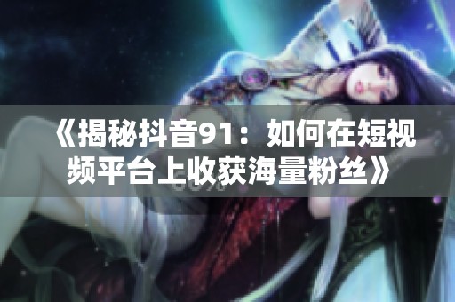 《揭秘抖音91：如何在短视频平台上收获海量粉丝》