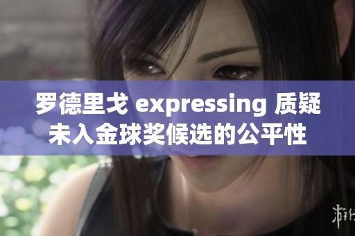 罗德里戈 expressing 质疑未入金球奖候选的公平性