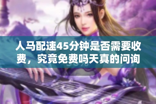 人马配速45分钟是否需要收费，究竟免费吗天真的问询