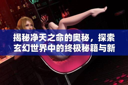 揭秘净天之命的奥秘，探索玄幻世界中的终极秘籍与新科技