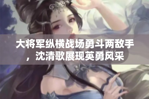 大将军纵横战场勇斗两敌手，沈清歌展现英勇风采