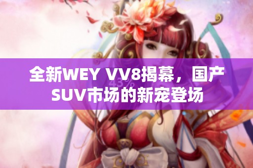 全新WEY VV8揭幕，国产SUV市场的新宠登场