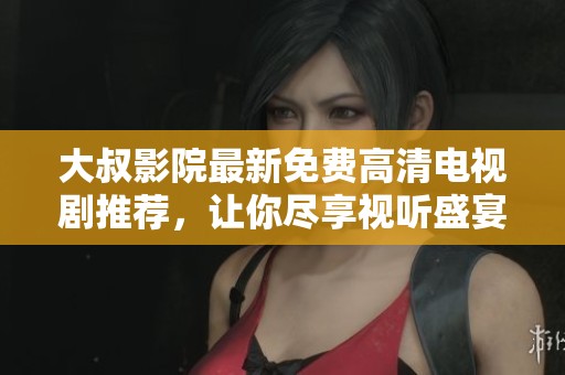 大叔影院最新免费高清电视剧推荐，让你尽享视听盛宴