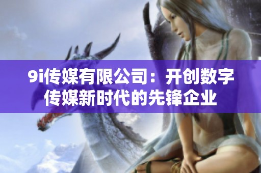 9i传媒有限公司：开创数字传媒新时代的先锋企业