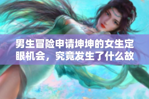 男生冒险申请坤坤的女生定眼机会，究竟发生了什么故事