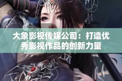 大象影视传媒公司：打造优秀影视作品的创新力量