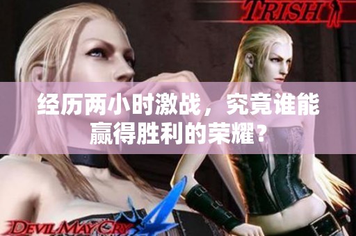 经历两小时激战，究竟谁能赢得胜利的荣耀？