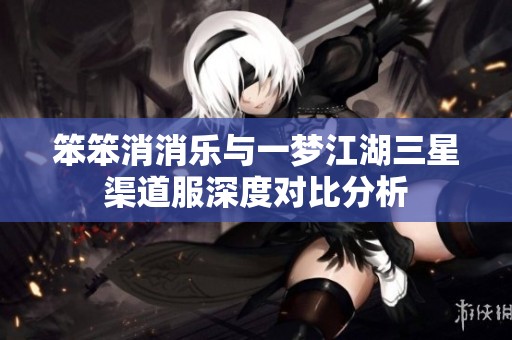 笨笨消消乐与一梦江湖三星渠道服深度对比分析
