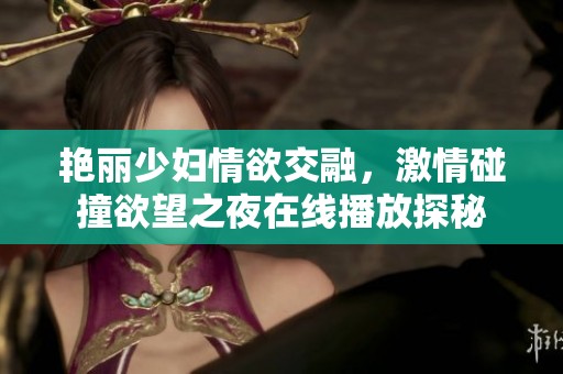 艳丽少妇情欲交融，激情碰撞欲望之夜在线播放探秘