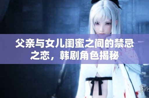 父亲与女儿闺蜜之间的禁忌之恋，韩剧角色揭秘