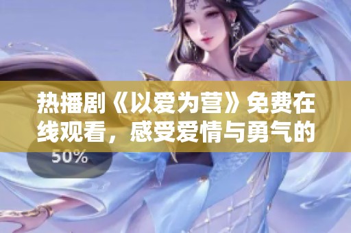 热播剧《以爱为营》免费在线观看，感受爱情与勇气的力量