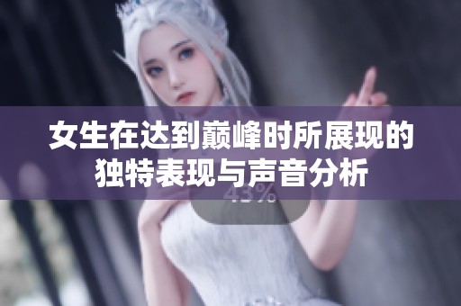 女生在达到巅峰时所展现的独特表现与声音分析