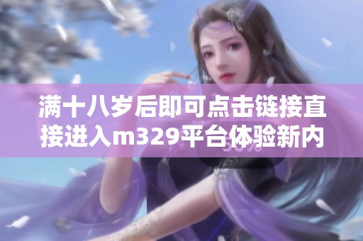 满十八岁后即可点击链接直接进入m329平台体验新内容