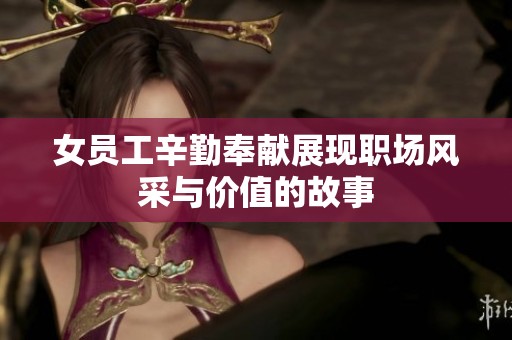 女员工辛勤奉献展现职场风采与价值的故事