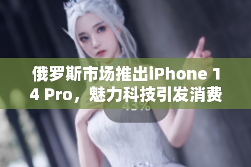 俄罗斯市场推出iPhone 14 Pro，魅力科技引发消费者热潮