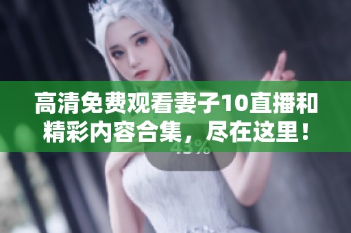 高清免费观看妻子10直播和精彩内容合集，尽在这里！