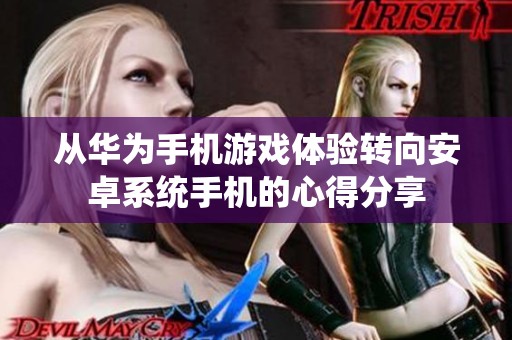 从华为手机游戏体验转向安卓系统手机的心得分享