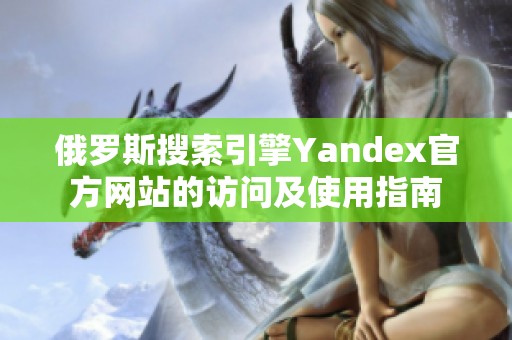 俄罗斯搜索引擎Yandex官方网站的访问及使用指南
