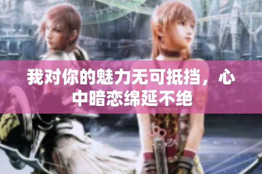 我对你的魅力无可抵挡，心中暗恋绵延不绝