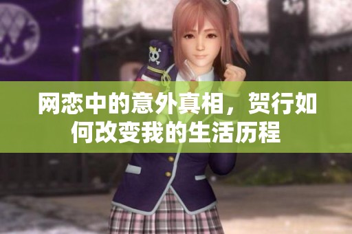 网恋中的意外真相，贺行如何改变我的生活历程