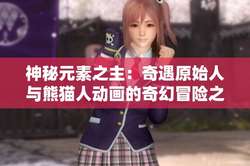 神秘元素之主：奇遇原始人与熊猫人动画的奇幻冒险之旅