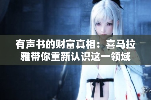 有声书的财富真相：喜马拉雅带你重新认识这一领域