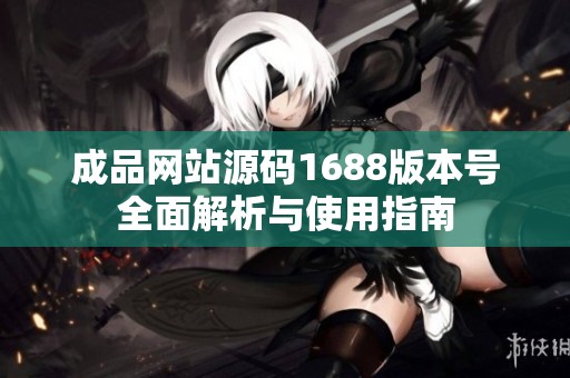 成品网站源码1688版本号全面解析与使用指南