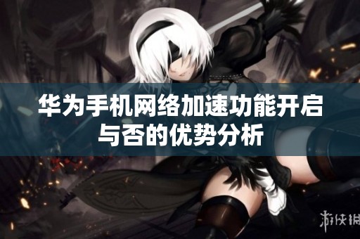 华为手机网络加速功能开启与否的优势分析