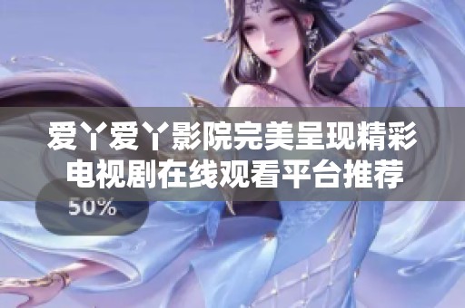 爱丫爱丫影院完美呈现精彩电视剧在线观看平台推荐