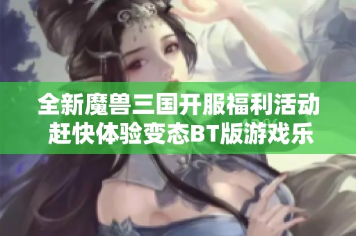 全新魔兽三国开服福利活动 赶快体验变态BT版游戏乐趣