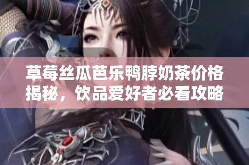 草莓丝瓜芭乐鸭脖奶茶价格揭秘，饮品爱好者必看攻略！