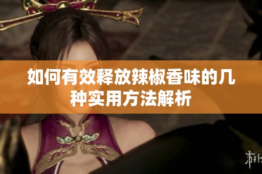 如何有效释放辣椒香味的几种实用方法解析