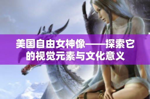美国自由女神像——探索它的视觉元素与文化意义