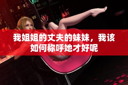 我姐姐的丈夫的妹妹，我该如何称呼她才好呢