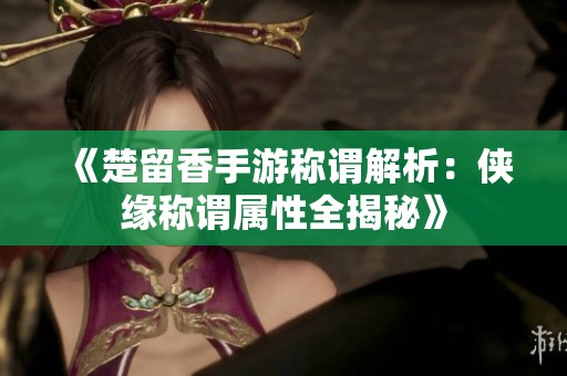 《楚留香手游称谓解析：侠缘称谓属性全揭秘》