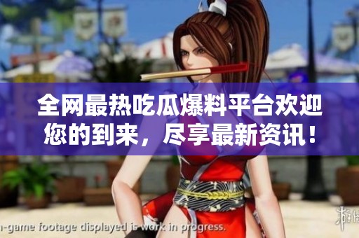 全网最热吃瓜爆料平台欢迎您的到来，尽享最新资讯！