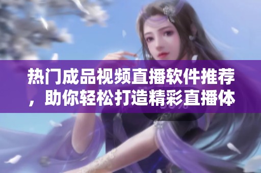 热门成品视频直播软件推荐，助你轻松打造精彩直播体验