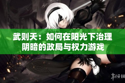 武则天：如何在阳光下治理阴暗的政局与权力游戏