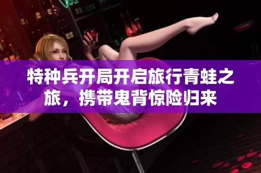 特种兵开局开启旅行青蛙之旅，携带鬼背惊险归来