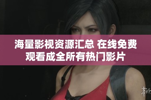 海量影视资源汇总 在线免费观看成全所有热门影片