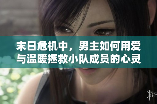 末日危机中，男主如何用爱与温暖拯救小队成员的心灵