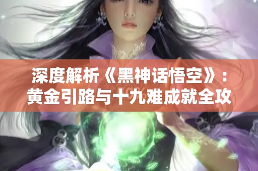 深度解析《黑神话悟空》：黄金引路与十九难成就全攻略助你顺利过关
